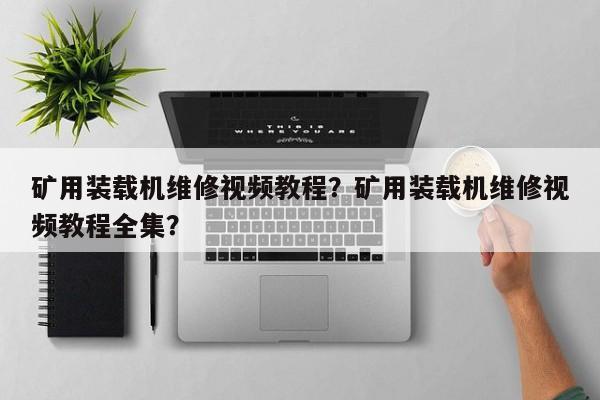 礦用裝載機(jī)維修視頻教程？礦用裝載機(jī)維修視頻教程全集？