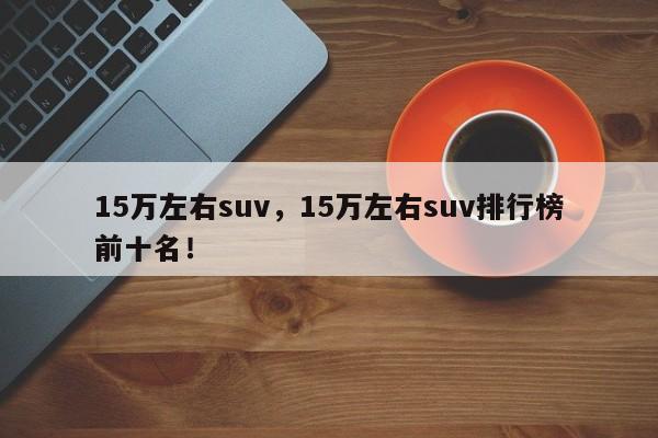 15萬左右suv，15萬左右suv排行榜前十名！