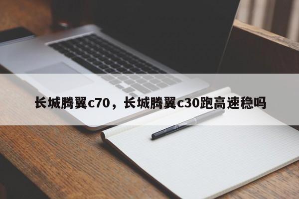 長城騰翼c70，長城騰翼c30跑高速穩(wěn)嗎